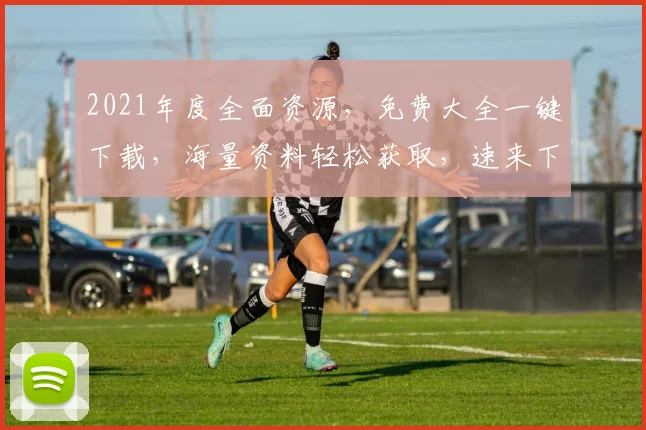 2021年度全面资源，免费大全一键下载，海量资料轻松获取，速来下载