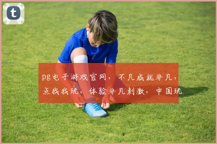 pg电子游戏官网，不凡成就非凡，点我我玩，体验非凡刺激，中国玩家必玩
