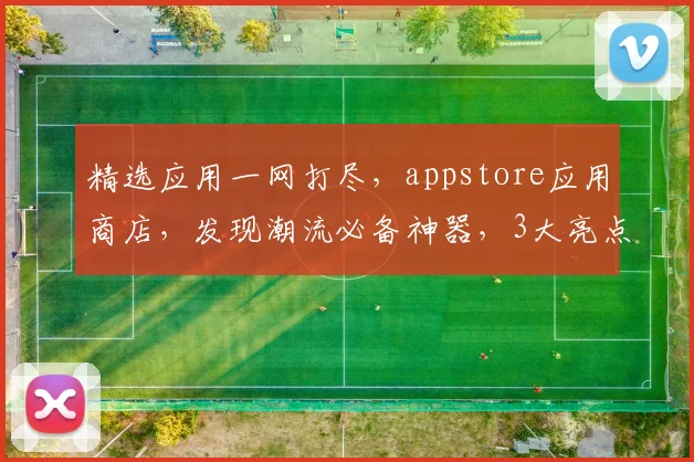 精选应用一网打尽，appstore应用商店，发现潮流必备神器，3大亮点不容错过