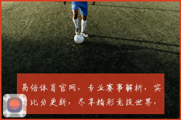 易倍体育官网，专业赛事解析，实时比分更新，尽享精彩竞技世界，不容错过