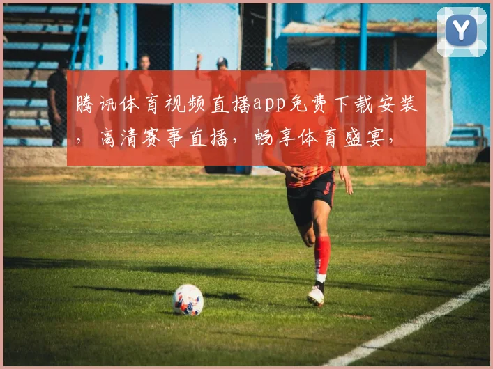 腾讯体育视频直播app免费下载安装，高清赛事直播，畅享体育盛宴，三网通用，快来体验