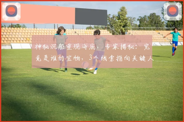 神秘沉船重现海底，专家揭秘：究竟是谁的宝物，3个线索指向关键人物