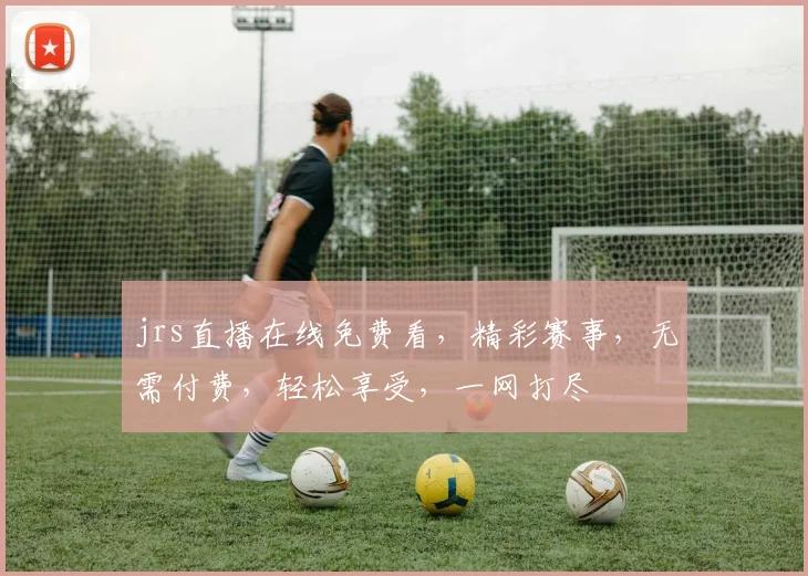jrs直播在线免费看，精彩赛事，无需付费，轻松享受，一网打尽