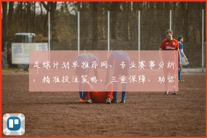 足球计划单推荐网，专业赛事分析，精准投注策略，三重保障，助你盈利无忧，一网打尽
