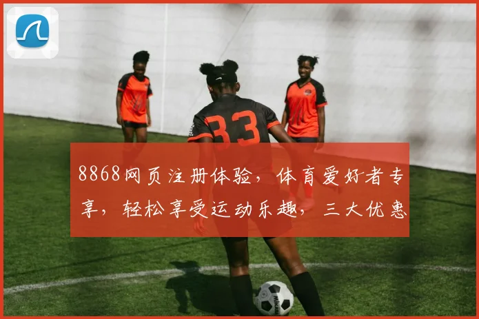 8868网页注册体验，体育爱好者专享，轻松享受运动乐趣，三大优惠等你来