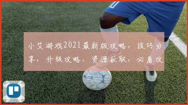 小艾游戏2021最新版攻略，技巧分享，升级攻略，资源获取，必看攻略