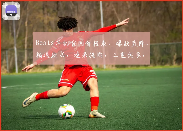 Beats耳机官网价格表，爆款直降，精选款式，速来抢购，三重优惠，不容错过，惊喜连连