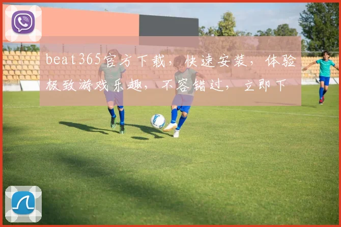 beat365官方下载，快速安装，体验极致游戏乐趣，不容错过，立即下载