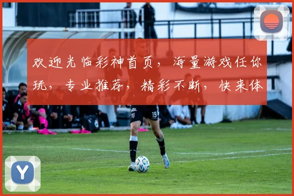 欢迎光临彩神首页，海量游戏任你玩，专业推荐，精彩不断，快来体验