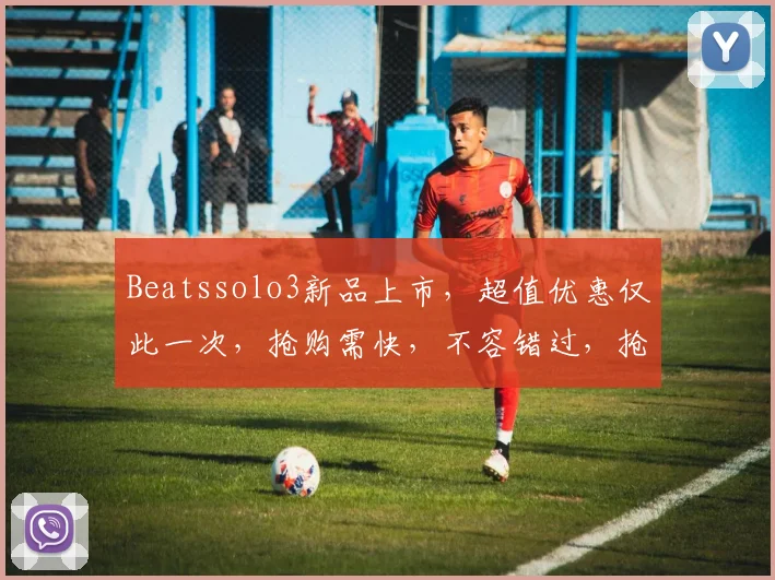 Beatssolo3新品上市，超值优惠仅此一次，抢购需快，不容错过，抢购从速，3大亮点不容错过