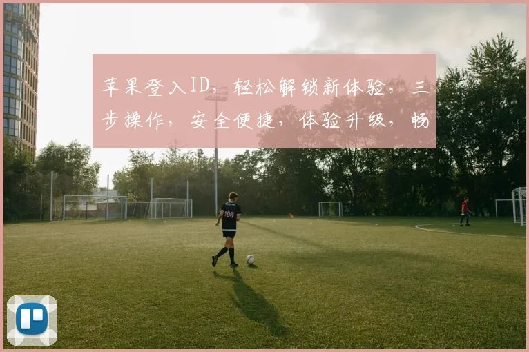 苹果登入ID，轻松解锁新体验，三步操作，安全便捷，体验升级，畅享智能生活。