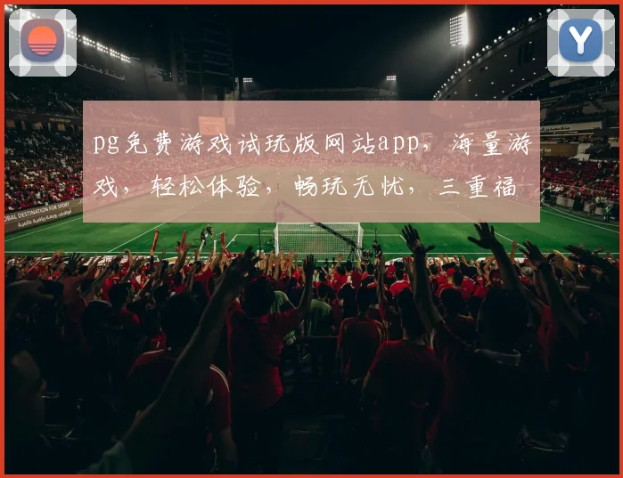 pg免费游戏试玩版网站app，海量游戏，轻松体验，畅玩无忧，三重福利等你来