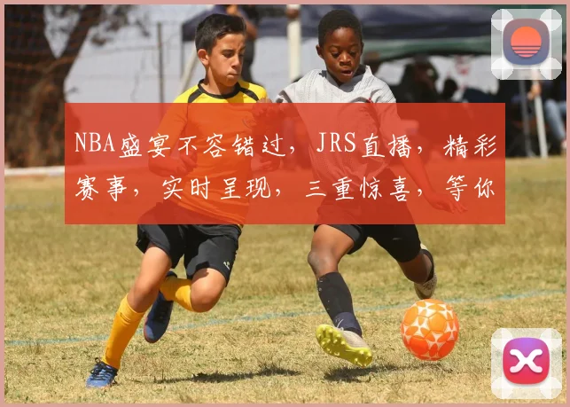 NBA盛宴不容错过，JRS直播，精彩赛事，实时呈现，三重惊喜，等你来观