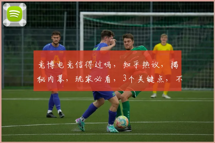 竞博电竞信得过吗，知乎热议，揭秘内幕，玩家必看，3个关键点，不容错过