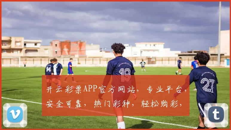 开云彩票APP官方网站，专业平台，安全可靠，热门彩种，轻松购彩，三重惊喜，不容错过，尽在官网