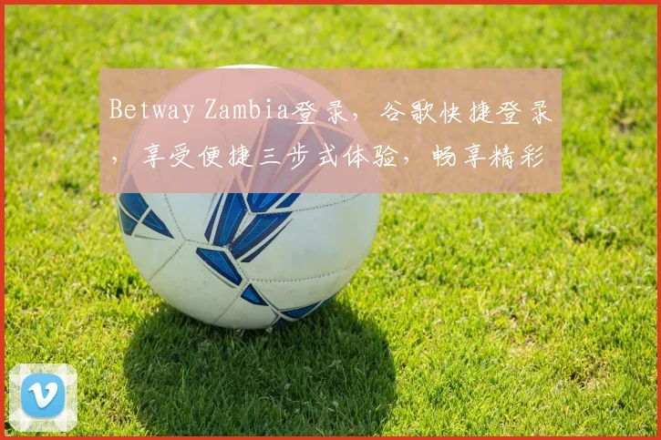 Betway Zambia登录，谷歌快捷登录，享受便捷三步式体验，畅享精彩