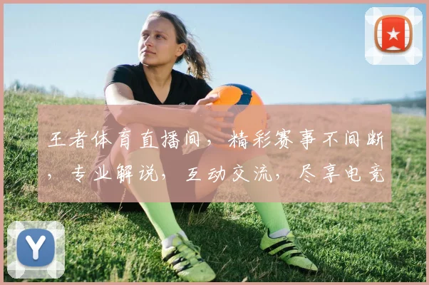 王者体育直播间，精彩赛事不间断，专业解说，互动交流，尽享电竞盛宴，不容错过