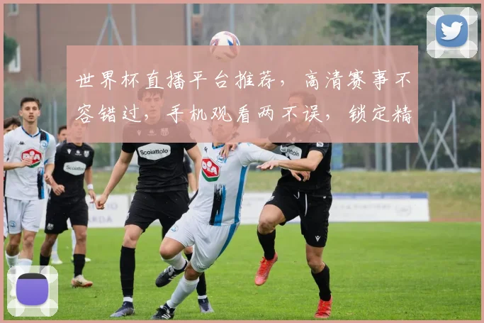 世界杯直播平台推荐，高清赛事不容错过，手机观看两不误，锁定精彩瞬间