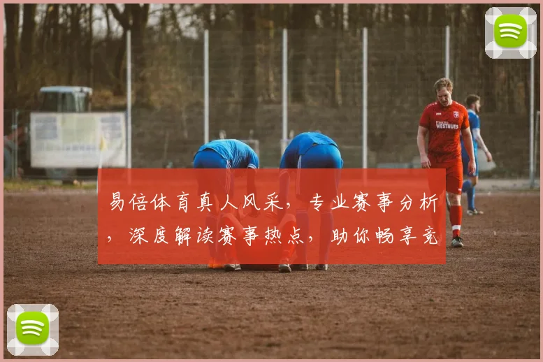 易倍体育真人风采，专业赛事分析，深度解读赛事热点，助你畅享竞技魅力，两逗隔精彩