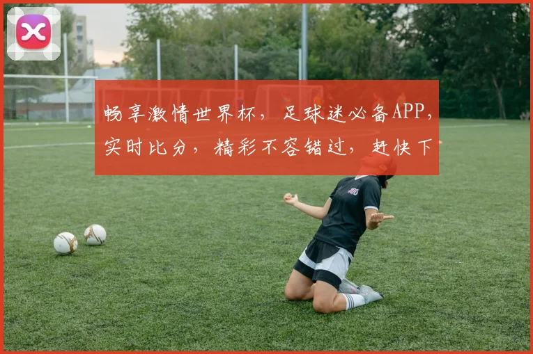 畅享激情世界杯，足球迷必备APP，实时比分，精彩不容错过，赶快下载体验